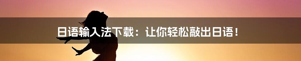 日语输入法下载：让你轻松敲出日语！