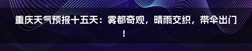 重庆天气预报十五天:雾都奇观,晴雨交织,带伞出门!