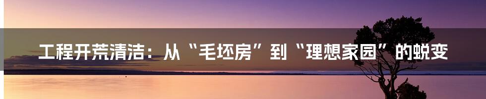 工程开荒清洁:从“毛坯房”到“理想家园”的蜕变