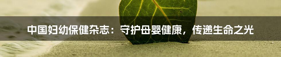 中国妇幼保健杂志:守护母婴健康,传递生命之光