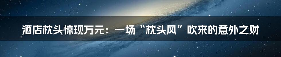 酒店枕头惊现万元:一场“枕头风”吹来的意外之财