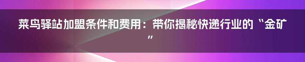菜鸟驿站加盟条件和费用:带你揭秘快递行业的“金矿”