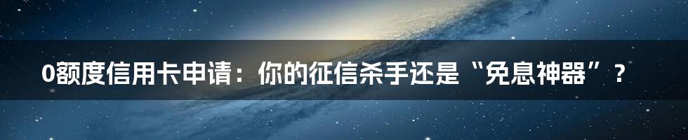 0额度信用卡申请:你的征信杀手还是“免息神器”?