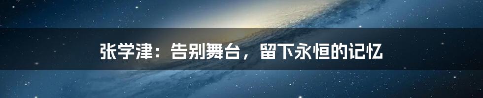 张学津：告别舞台，留下永恒的记忆