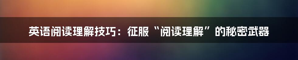 英语阅读理解技巧:征服“阅读理解”的秘密武器