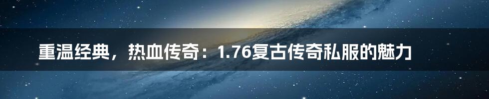 重温经典,热血传奇:1.76复古传奇私服的魅力