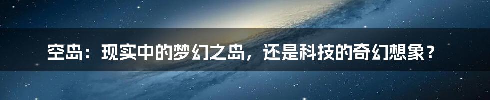 空岛:现实中的梦幻之岛,还是科技的奇幻想象?