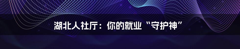 湖北人社厅:你的就业“守护神”