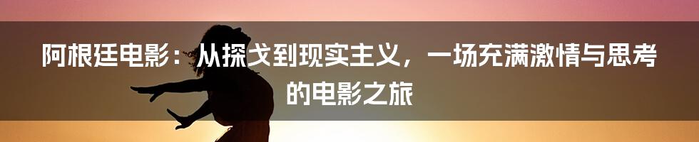 阿根廷电影:从探戈到现实主义,一场充满激情与思考的电影之旅