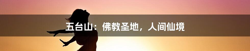 五台山:佛教圣地,人间仙境