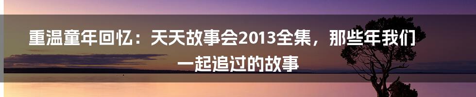 重温童年回忆:天天故事会2013全集,那些年我们一起追过的故事