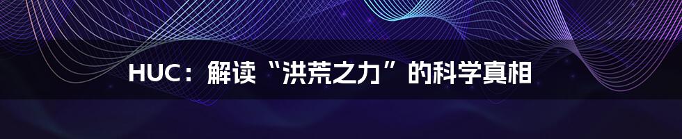 HUC：解读“洪荒之力”的科学真相