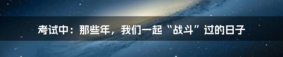 考试中：那些年，我们一起“战斗”过的日子