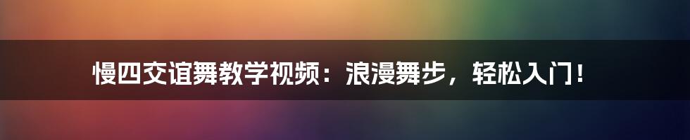 慢四交谊舞教学视频:浪漫舞步,轻松入门!