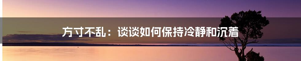 方寸不乱：谈谈如何保持冷静和沉着