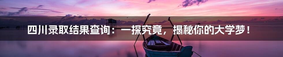 四川录取结果查询:一探究竟,揭秘你的大学梦!