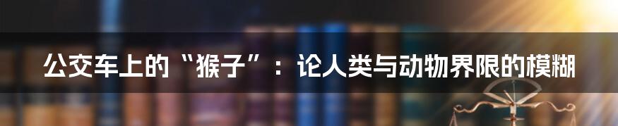 公交车上的“猴子”:论人类与动物界限的模糊