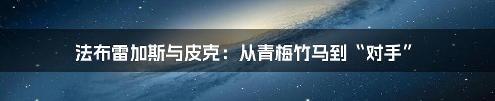 法布雷加斯与皮克:从青梅竹马到“对手”