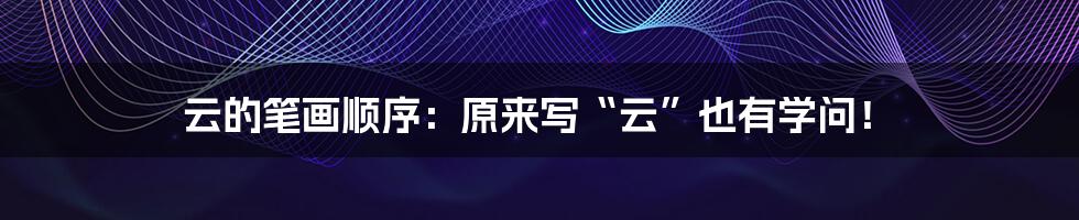 云的笔画顺序:原来写“云”也有学问!