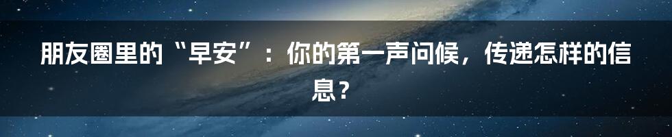 朋友圈里的“早安”:你的第一声问候,传递怎样的信息?