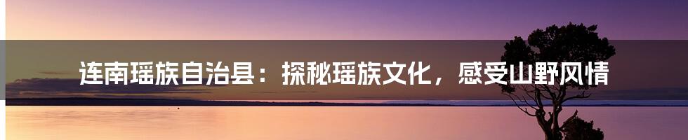 连南瑶族自治县：探秘瑶族文化，感受山野风情