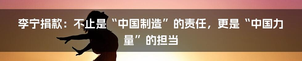 李宁捐款:不止是“中国制造”的责任,更是“中国力量”的担当