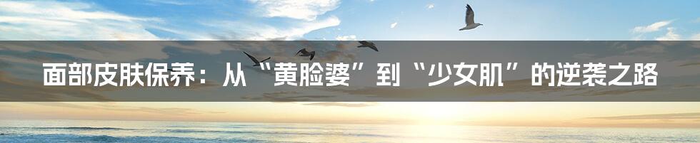 面部皮肤保养:从“黄脸婆”到“少女肌”的逆袭之路