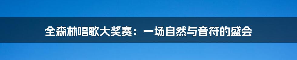 全森林唱歌大奖赛:一场自然与音符的盛会