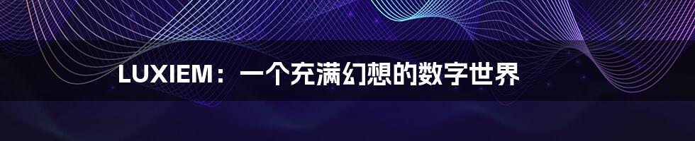 LUXIEM:一个充满幻想的数字世界