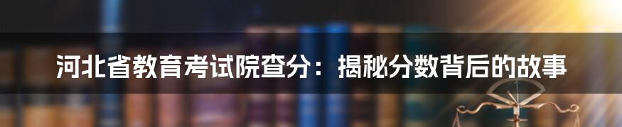河北省教育考试院查分：揭秘分数背后的故事