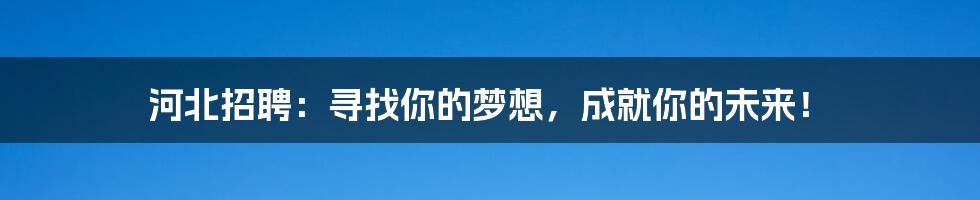 河北招聘:寻找你的梦想,成就你的未来!