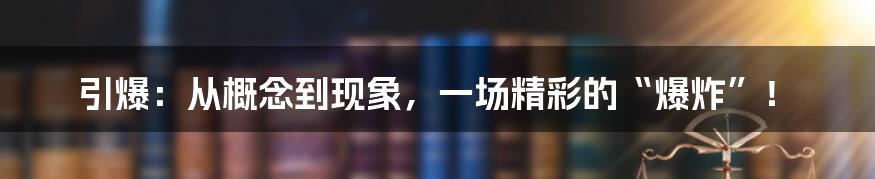 引爆:从概念到现象,一场精彩的“爆炸”!