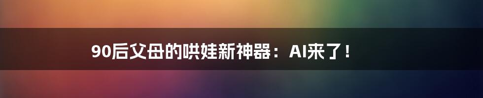 90后父母的哄娃新神器：AI来了！