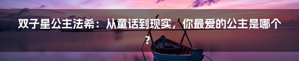 双子星公主法希:从童话到现实,你最爱的公主是哪个?