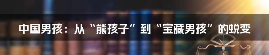 中国男孩:从“熊孩子”到“宝藏男孩”的蜕变