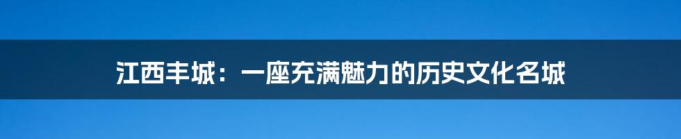 江西丰城:一座充满魅力的历史文化名城