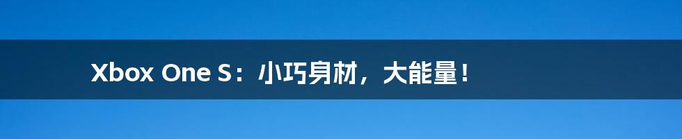Xbox One S:小巧身材,大能量!