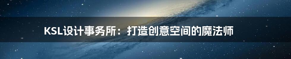 KSL设计事务所:打造创意空间的魔法师