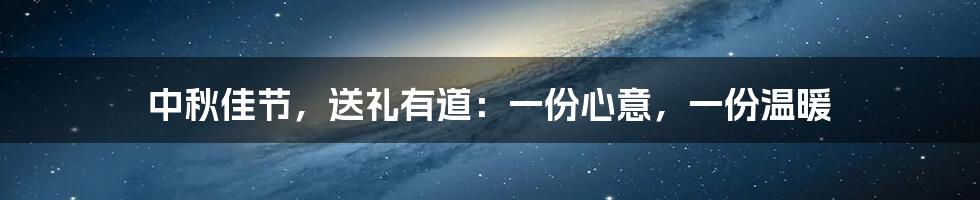 中秋佳节,送礼有道:一份心意,一份温暖