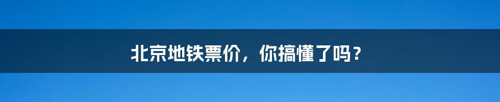 北京地铁票价,你搞懂了吗?