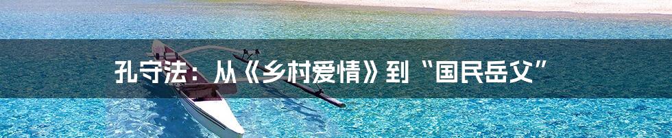 孔守法:从《乡村爱情》到“国民岳父”