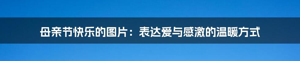 母亲节快乐的图片:表达爱与感激的温暖方式