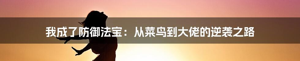 我成了防御法宝：从菜鸟到大佬的逆袭之路