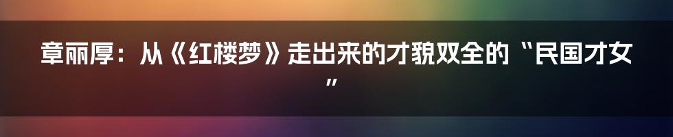 章丽厚：从《红楼梦》走出来的才貌双全的“民国才女”