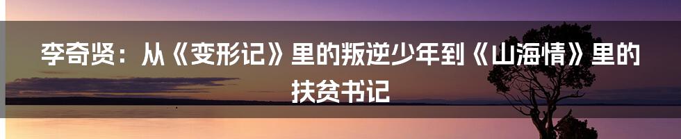 李奇贤:从《变形记》里的叛逆少年到《山海情》里的扶贫书记