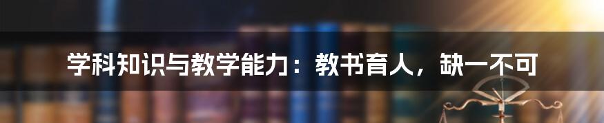 学科知识与教学能力:教书育人,缺一不可