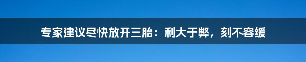 专家建议尽快放开三胎:利大于弊,刻不容缓