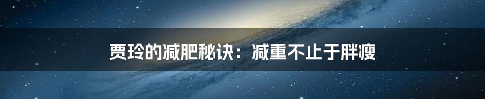 贾玲的减肥秘诀:减重不止于胖瘦