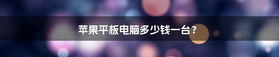 苹果平板电脑多少钱一台?