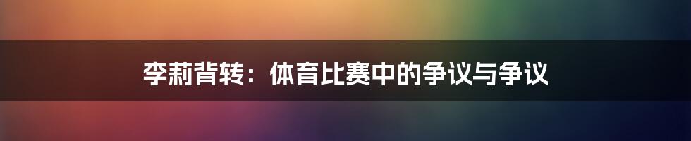 李莉背转:体育比赛中的争议与争议